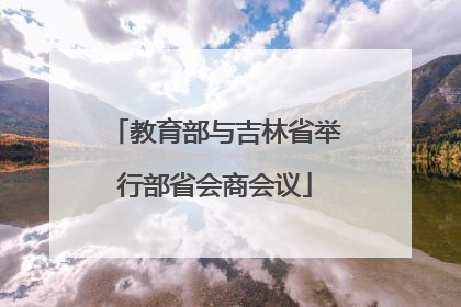 教育部与吉林省举行部省会商会议